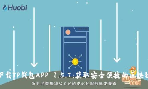 轻松下载TP钱包APP 1.5.7：获取安全便捷的区块链体验