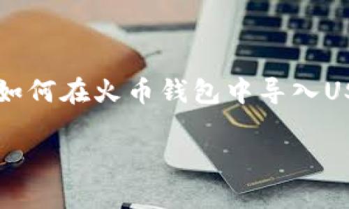 火币钱包怎么导入USDT是许多数字货币爱好者在使用火币钱包时所面临的一个常见问题。无论你是新手还是有经验的用户，了解如何在火币钱包中导入USDT都能帮助你更好地管理你的数字资产。下面，我们将深入探讨这一主题，提供详细的步骤和相关的信息，确保你能顺利完成操作。

如何在火币钱包中导入USDT：详细指南