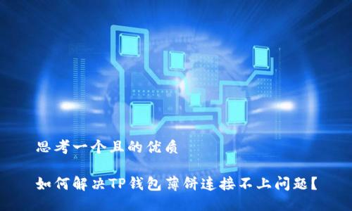 思考一个且的优质

如何解决TP钱包薄饼连接不上问题？