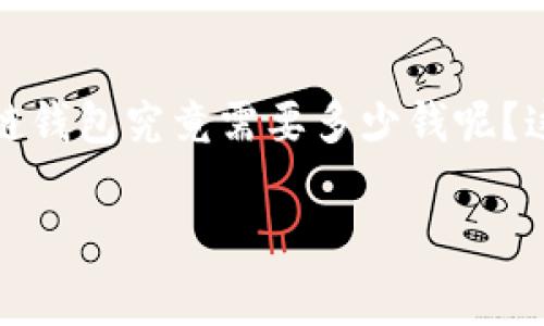 创建区块链钱包需要多少钱？揭秘背后的费用与注意事项

区块链钱包的出现，彻底改变了我们对资金管理的理解。无论是数字货币的交易还是储存，区块链钱包已经成为了不可或缺的工具。那么，创建一个区块链钱包究竟需要多少钱呢？这个问题不仅涉及到钱包本身的费用，也关乎到使用过程中的诸多细节。接下来，我们将深入探讨这个主题，帮助你更好地理解区块链钱包的创建与使用。

创建区块链钱包的真实费用揭秘