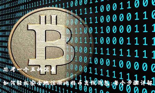 思考一个且的优质

如何轻松安全地注册比特币离线钱包：每个步骤详解