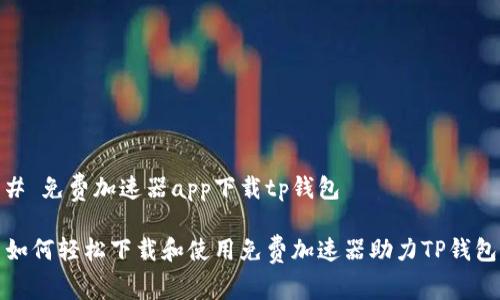 # 免费加速器app下载tp钱包

如何轻松下载和使用免费加速器助力TP钱包